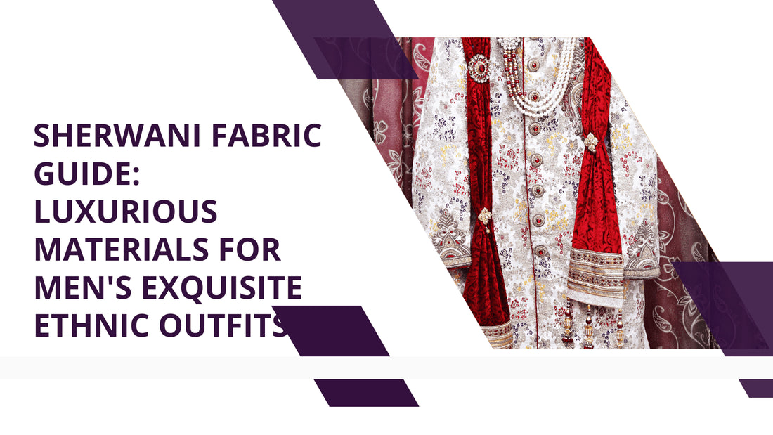 Sherwani Fabric Guide: Luxurious Materials for Men's Exquisite Ethnic Outfits